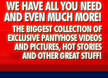 The biggest collection of exclusive pantyhose videos and pictures, hot stories and other great stuff!